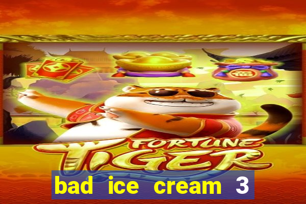 bad ice cream 3 no jogos 360